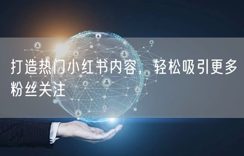 打造热门小红书内容，轻松吸引更多粉丝关注