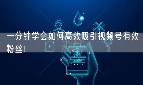 一分钟学会如何高效吸引视频号有效粉丝！
