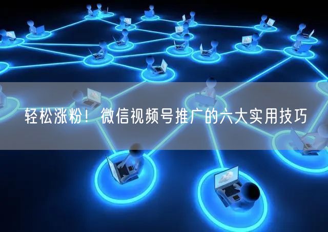 轻松涨粉！微信视频号推广的六大实用技巧