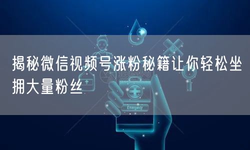 揭秘微信视频号涨粉秘籍让你轻松坐拥大量粉丝