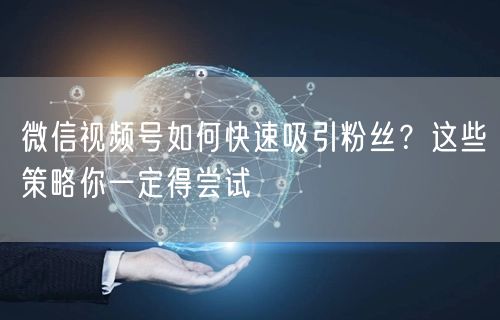 微信视频号如何快速吸引粉丝？这些策略你一定得尝试