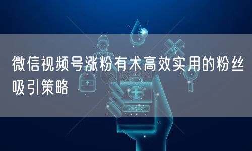 微信视频号涨粉有术高效实用的粉丝吸引策略