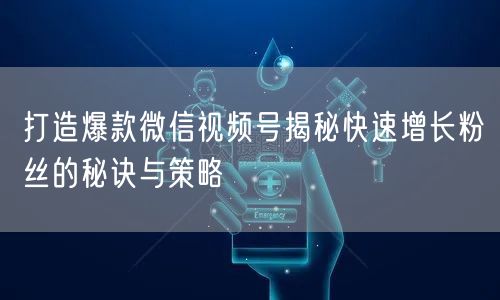 打造爆款微信视频号揭秘快速增长粉丝的秘诀与策略