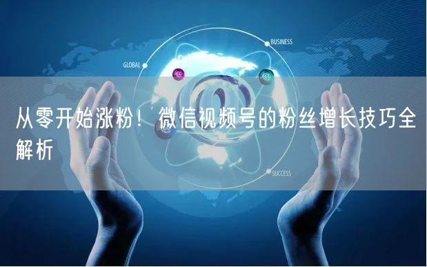 从零开始涨粉！微信视频号的粉丝增长技巧全解析