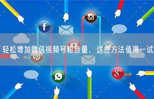 轻松增加微信视频号粉丝量，这些方法值得一试