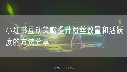 小红书互动策略提升粉丝数量和活跃度的方法分享