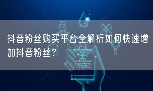 抖音粉丝购买平台全解析如何快速增加抖音粉丝？
