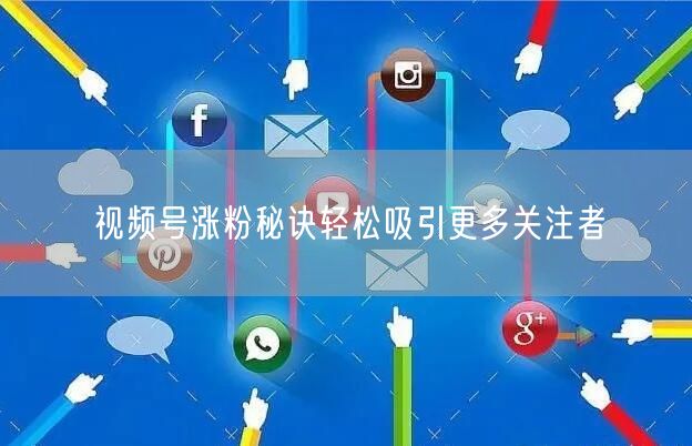 视频号涨粉秘诀轻松吸引更多关注者