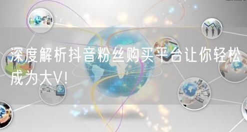 深度解析抖音粉丝购买平台让你轻松成为大V！