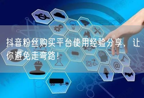 抖音粉丝购买平台使用经验分享，让你避免走弯路！