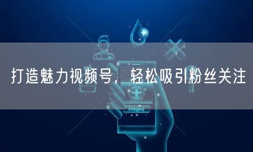 打造魅力视频号，轻松吸引粉丝关注