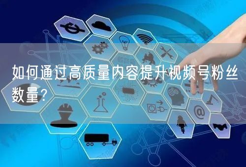 如何通过高质量内容提升视频号粉丝数量？