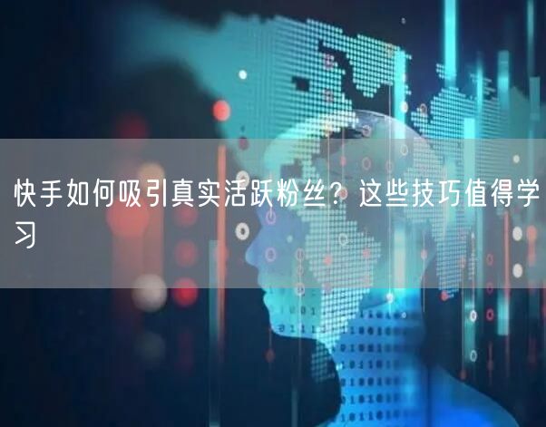 快手如何吸引真实活跃粉丝？这些技巧值得学习