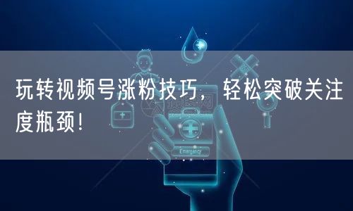 玩转视频号涨粉技巧，轻松突破关注度瓶颈！