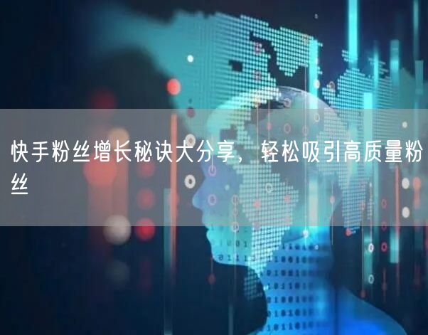 快手粉丝增长秘诀大分享，轻松吸引高质量粉丝