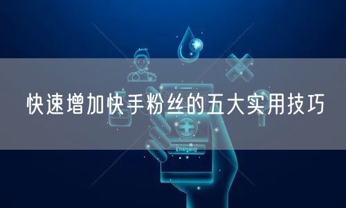 快速增加快手粉丝的五大实用技巧
