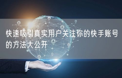 快速吸引真实用户关注你的快手账号的方法大公开