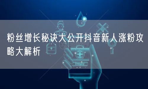 粉丝增长秘诀大公开抖音新人涨粉攻略大解析
