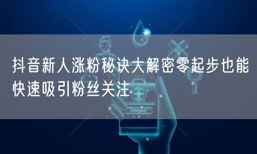 抖音新人涨粉秘诀大解密零起步也能快速吸引粉丝关注