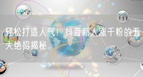 轻松打造人气！抖音新人涨千粉的五大绝招揭秘