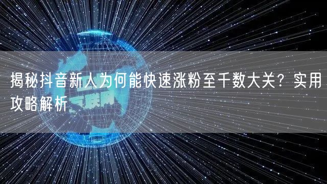 揭秘抖音新人为何能快速涨粉至千数大关？实用攻略解析
