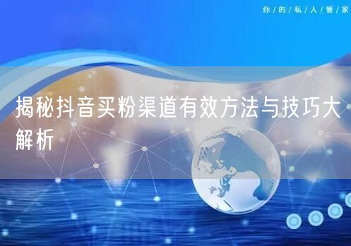 揭秘抖音买粉渠道有效方法与技巧大解析