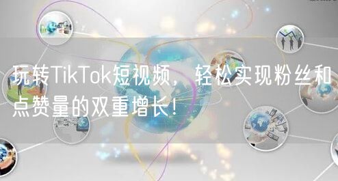 玩转TikTok短视频，轻松实现粉丝和点赞量的双重增长！