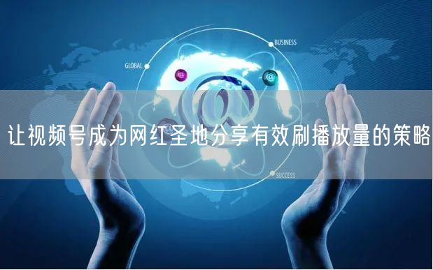 让视频号成为网红圣地分享有效刷播放量的策略