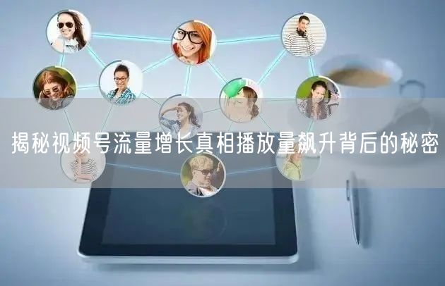 揭秘视频号流量增长真相播放量飙升背后的秘密