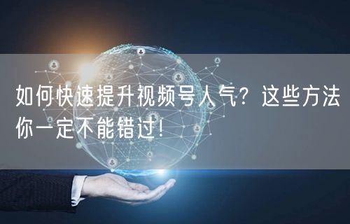 如何快速提升视频号人气？这些方法你一定不能错过！