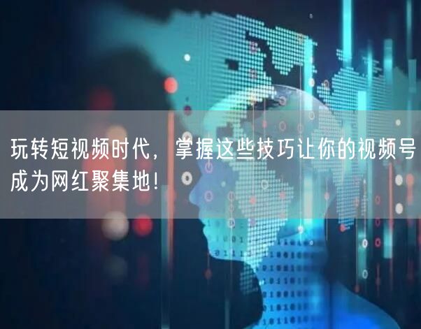 玩转短视频时代，掌握这些技巧让你的视频号成为网红聚集地！