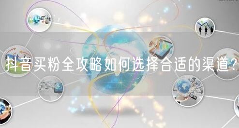 抖音买粉全攻略如何选择合适的渠道？