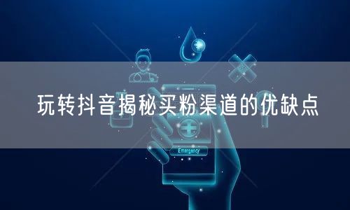 玩转抖音揭秘买粉渠道的优缺点