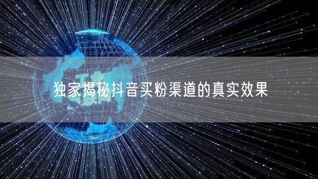 独家揭秘抖音买粉渠道的真实效果