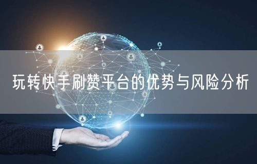 玩转快手刷赞平台的优势与风险分析