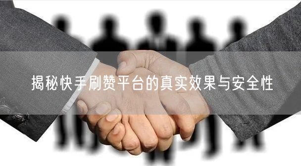 揭秘快手刷赞平台的真实效果与安全性