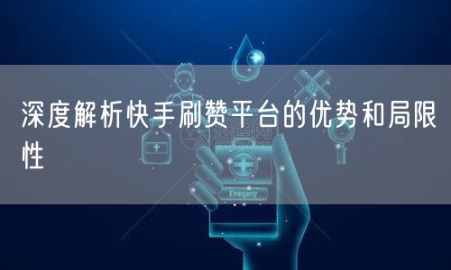 深度解析快手刷赞平台的优势和局限性