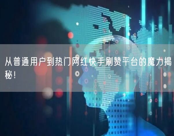 从普通用户到热门网红快手刷赞平台的魔力揭秘！