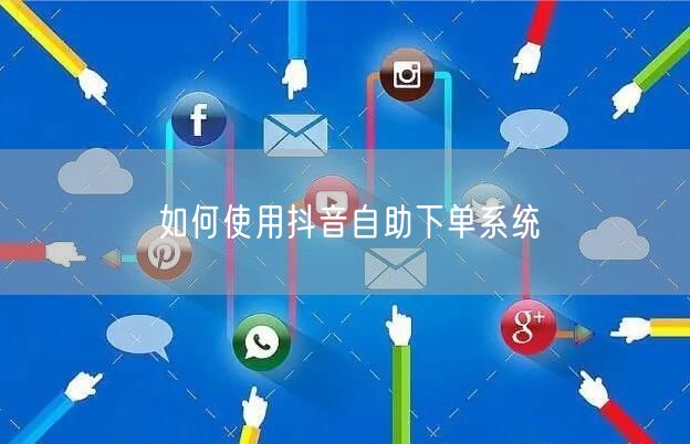 如何使用抖音自助下单系统