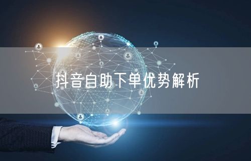 抖音自助下单优势解析