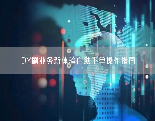 DY刷业务新体验自助下单操作指南