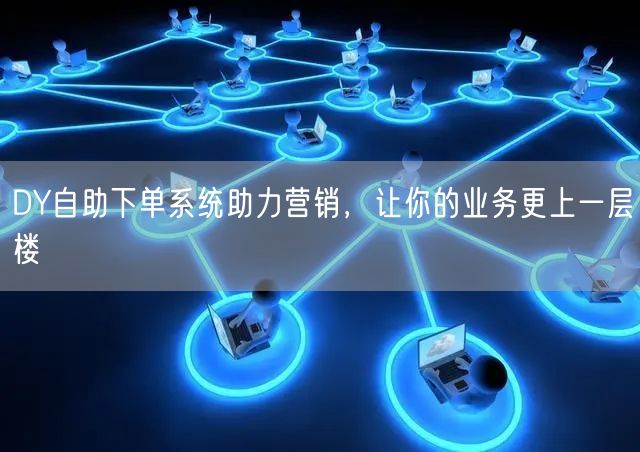DY自助下单系统助力营销，让你的业务更上一层楼