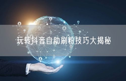 玩转抖音自助刷粉技巧大揭秘