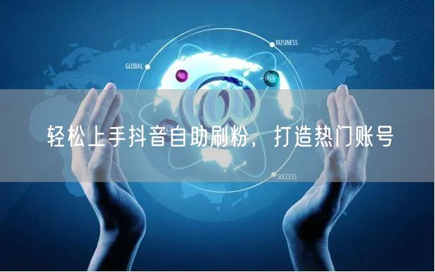 轻松上手抖音自助刷粉，打造热门账号