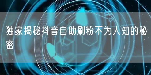 独家揭秘抖音自助刷粉不为人知的秘密