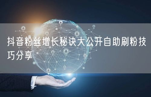 抖音粉丝增长秘诀大公开自助刷粉技巧分享