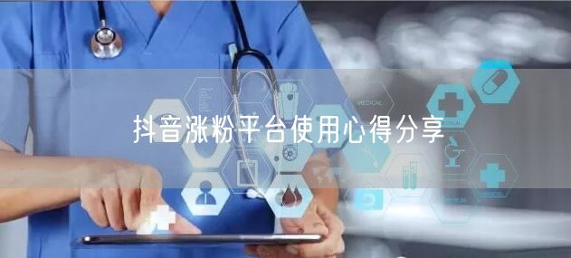 抖音涨粉平台使用心得分享