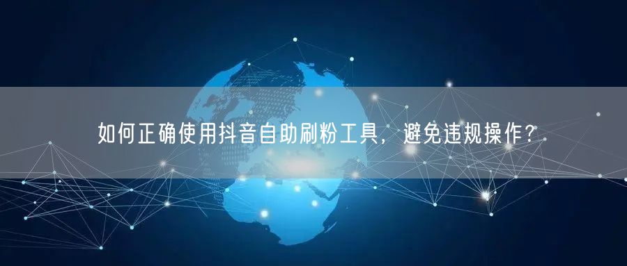 如何正确使用抖音自助刷粉工具，避免违规操作？
