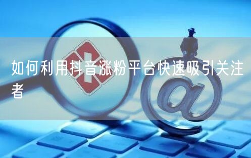 如何利用抖音涨粉平台快速吸引关注者
