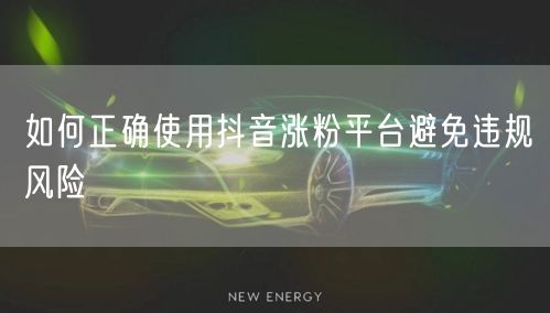 如何正确使用抖音涨粉平台避免违规风险